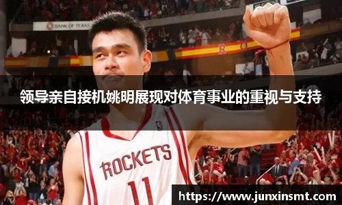 领导亲自接机姚明展现对体育事业的重视与支持