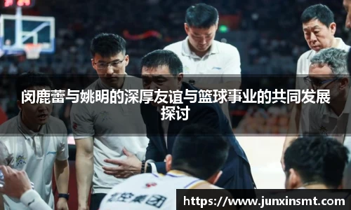 闵鹿蕾与姚明的深厚友谊与篮球事业的共同发展探讨