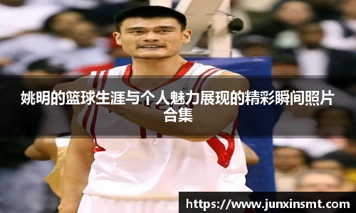 姚明的篮球生涯与个人魅力展现的精彩瞬间照片合集