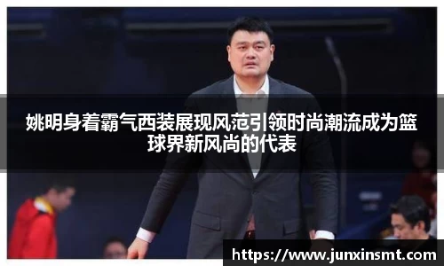 姚明身着霸气西装展现风范引领时尚潮流成为篮球界新风尚的代表
