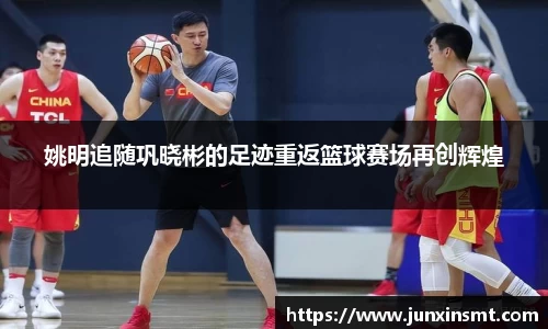 姚明追随巩晓彬的足迹重返篮球赛场再创辉煌