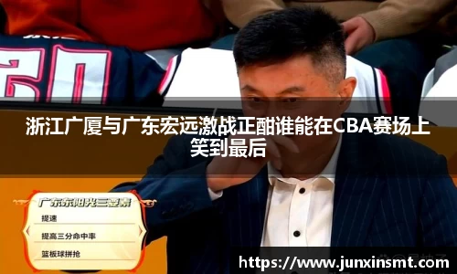 浙江广厦与广东宏远激战正酣谁能在CBA赛场上笑到最后