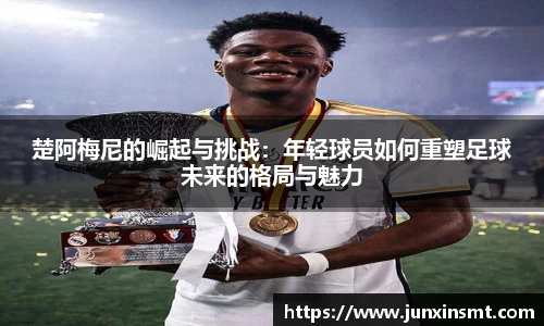 楚阿梅尼的崛起与挑战：年轻球员如何重塑足球未来的格局与魅力