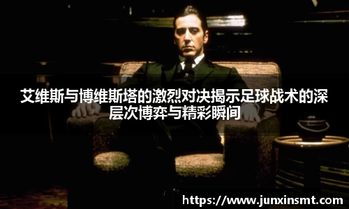 艾维斯与博维斯塔的激烈对决揭示足球战术的深层次博弈与精彩瞬间