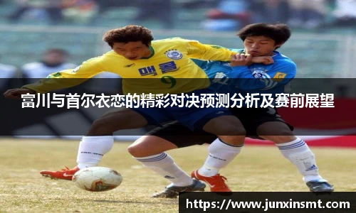 富川与首尔衣恋的精彩对决预测分析及赛前展望