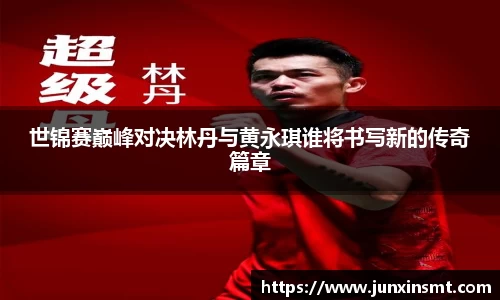 世锦赛巅峰对决林丹与黄永琪谁将书写新的传奇篇章