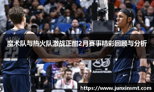 魔术队与热火队激战正酣2月赛事精彩回顾与分析