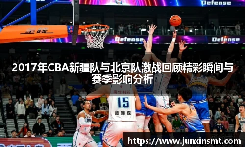 2017年CBA新疆队与北京队激战回顾精彩瞬间与赛季影响分析